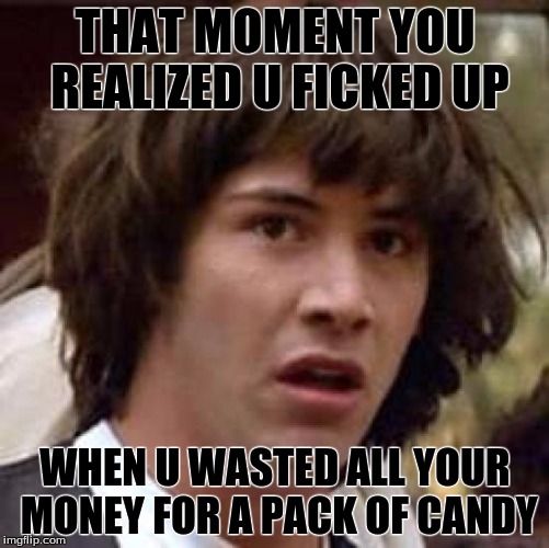 THAT MOMENT | THAT MOMENT YOU REALIZED U FICKED UP; WHEN U WASTED ALL YOUR MONEY FOR A PACK OF CANDY | image tagged in memes,conspiracy keanu | made w/ Imgflip meme maker