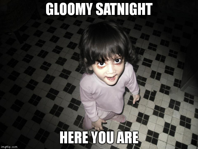 GLOOMY SATNIGHT; HERE YOU ARE | image tagged in scary | made w/ Imgflip meme maker