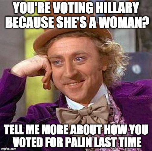 Creepy Condescending Wonka Meme | YOU'RE VOTING HILLARY BECAUSE SHE'S A WOMAN? TELL ME MORE ABOUT HOW YOU VOTED FOR PALIN LAST TIME | image tagged in memes,creepy condescending wonka | made w/ Imgflip meme maker