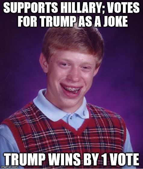 Bad Luck Brian votes | SUPPORTS HILLARY; VOTES FOR TRUMP AS A JOKE; TRUMP WINS BY 1 VOTE | image tagged in memes,bad luck brian | made w/ Imgflip meme maker