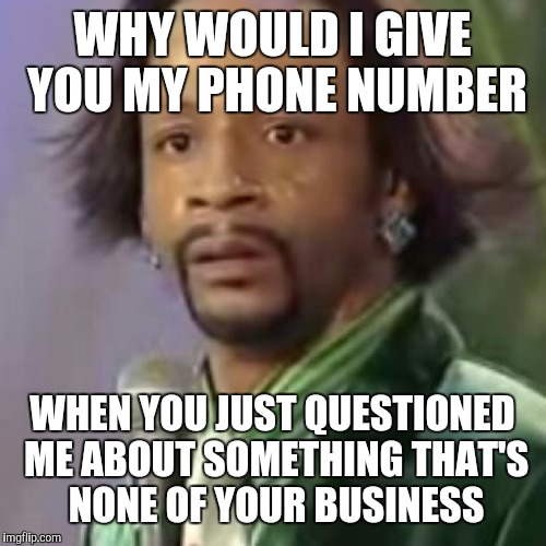 WHY WOULD I GIVE YOU MY PHONE NUMBER; WHEN YOU JUST QUESTIONED ME ABOUT SOMETHING THAT'S NONE OF YOUR BUSINESS | image tagged in memes | made w/ Imgflip meme maker