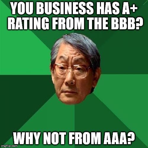 I like this template, but it never catches on.. *Crosses fingers* 333 times a charm! | YOU BUSINESS HAS A+ RATING FROM THE BBB? WHY NOT FROM AAA? | image tagged in memes,high expectations asian father | made w/ Imgflip meme maker