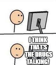 I THINK THAT'S THE DRUGS TALKING! | image tagged in what did i just see | made w/ Imgflip meme maker