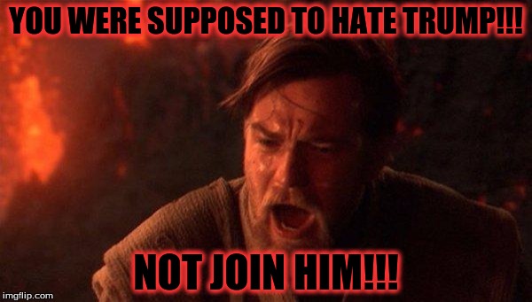 You Were The Chosen One (Star Wars) Meme | YOU WERE SUPPOSED TO HATE TRUMP!!! NOT JOIN HIM!!! | image tagged in memes,you were the chosen one star wars | made w/ Imgflip meme maker