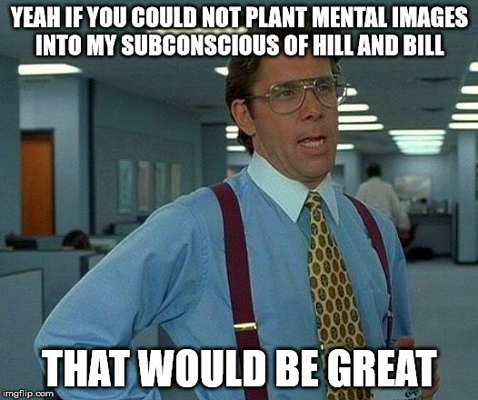 That Would Be Great Meme | YEAH IF YOU COULD NOT PLANT MENTAL IMAGES INTO MY SUBCONSCIOUS OF HILL AND BILL THAT WOULD BE GREAT | image tagged in memes,that would be great | made w/ Imgflip meme maker