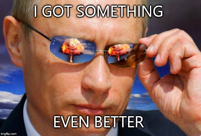 Putin Nuke | I GOT SOMETHING EVEN BETTER | image tagged in putin nuke | made w/ Imgflip meme maker