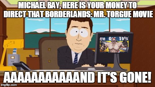 Aaaaand Its Gone Meme | MICHAEL BAY, HERE IS YOUR MONEY TO DIRECT THAT BORDERLANDS: MR. TORGUE MOVIE; AAAAAAAAAAAND IT'S GONE! | image tagged in memes,aaaaand its gone | made w/ Imgflip meme maker