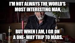 I'M NOT ALWAYS THE WORLD'S MOST INTERESTING MAN, BUT WHEN I AM, I GO ON A ONE- WAY TRIP TO MARS. | image tagged in most interesting mars | made w/ Imgflip meme maker