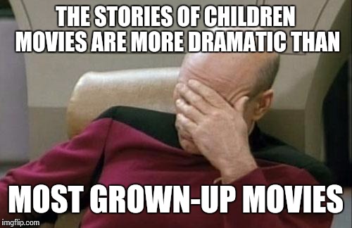 Captain Picard Facepalm | THE STORIES OF CHILDREN MOVIES ARE MORE DRAMATIC THAN; MOST GROWN-UP MOVIES | image tagged in memes,captain picard facepalm | made w/ Imgflip meme maker
