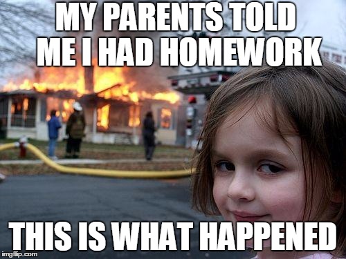 Disaster Girl Meme | MY PARENTS TOLD ME I HAD HOMEWORK; THIS IS WHAT HAPPENED | image tagged in memes,disaster girl | made w/ Imgflip meme maker