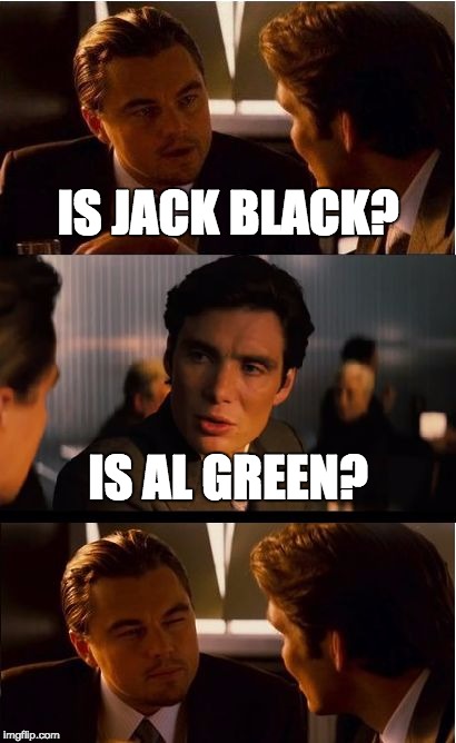 Inception | IS JACK BLACK? IS AL GREEN? | image tagged in memes,inception | made w/ Imgflip meme maker