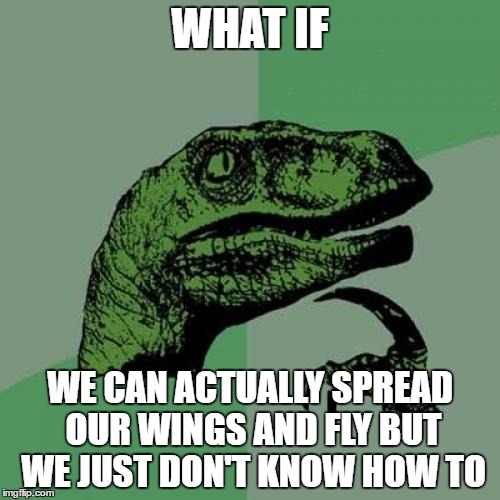 Philosoraptor | WHAT IF; WE CAN ACTUALLY SPREAD OUR WINGS AND FLY BUT WE JUST DON'T KNOW HOW TO | image tagged in memes,philosoraptor | made w/ Imgflip meme maker