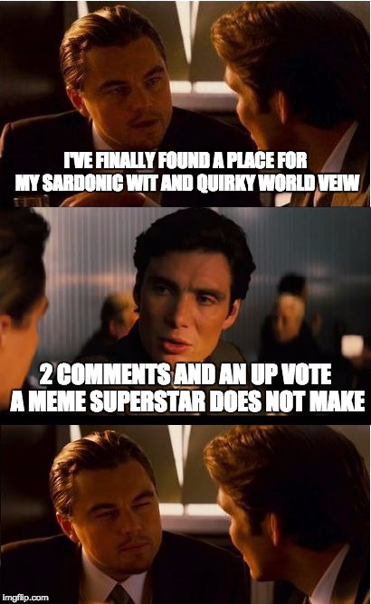 Inception | I'VE FINALLY FOUND A PLACE FOR MY SARDONIC WIT AND QUIRKY WORLD VEIW; 2 COMMENTS AND AN UP VOTE A MEME SUPERSTAR DOES NOT MAKE | image tagged in memes,inception | made w/ Imgflip meme maker