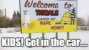 KIDS! Get in the car.... | image tagged in tisdale,rape and honey | made w/ Imgflip meme maker