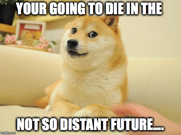 Doge 2 | YOUR GOING TO DIE IN THE; NOT SO DISTANT FUTURE.... | image tagged in memes,doge 2 | made w/ Imgflip meme maker