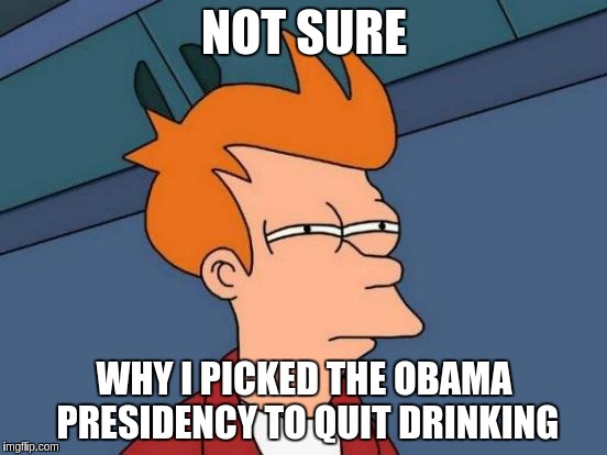 Futurama Fry | NOT SURE; WHY I PICKED THE OBAMA PRESIDENCY TO QUIT DRINKING | image tagged in memes,futurama fry | made w/ Imgflip meme maker