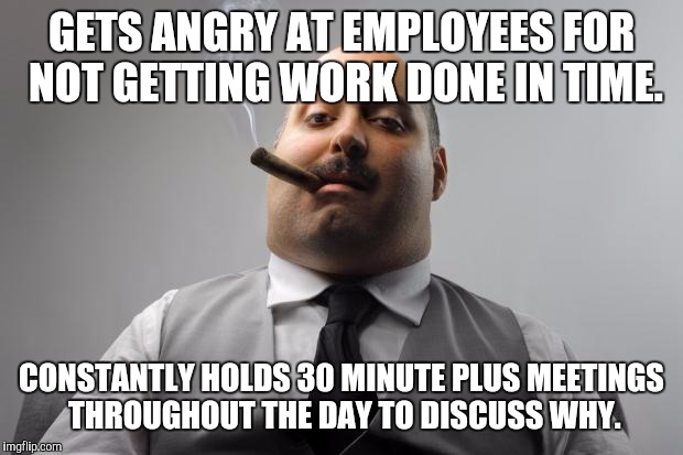 Scumbag Boss Meme | GETS ANGRY AT EMPLOYEES FOR NOT GETTING WORK DONE IN TIME. CONSTANTLY HOLDS 30 MINUTE PLUS MEETINGS THROUGHOUT THE DAY TO DISCUSS WHY. | image tagged in memes,scumbag boss,AdviceAnimals | made w/ Imgflip meme maker