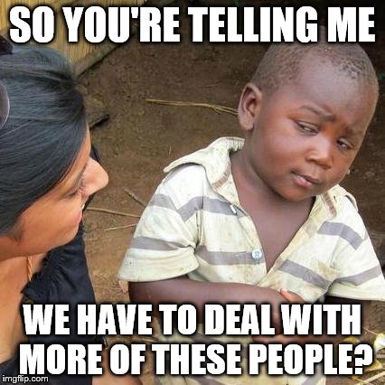 Third World Skeptical Kid Meme | SO YOU'RE TELLING ME WE HAVE TO DEAL WITH MORE OF THESE PEOPLE? | image tagged in memes,third world skeptical kid | made w/ Imgflip meme maker