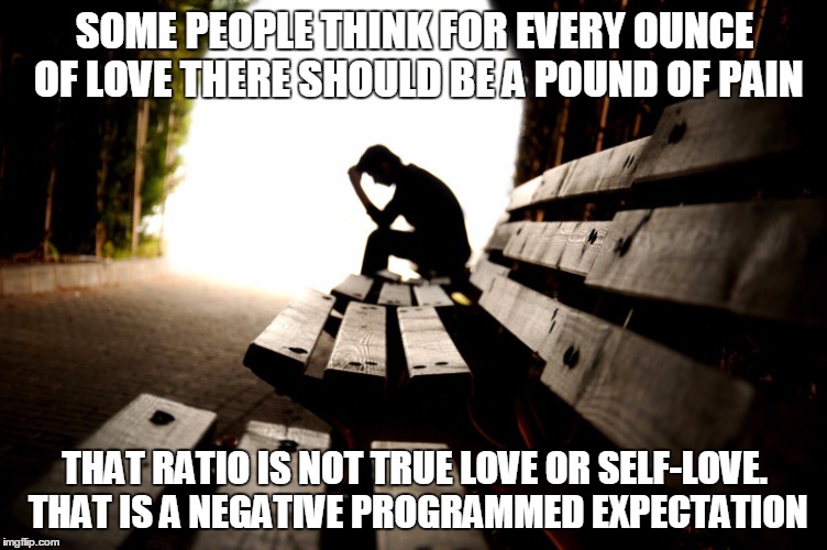 Love and Pain | SOME PEOPLE THINK FOR EVERY OUNCE OF LOVE THERE SHOULD BE A POUND OF PAIN; THAT RATIO IS NOT TRUE LOVE OR SELF-LOVE. THAT IS A NEGATIVE PROGRAMMED EXPECTATION | image tagged in love and pain | made w/ Imgflip meme maker