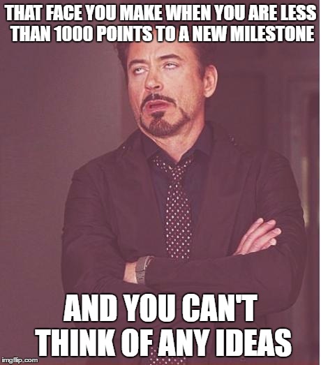 Face You Make Robert Downey Jr | THAT FACE YOU MAKE WHEN YOU ARE LESS THAN 1000 POINTS TO A NEW MILESTONE; AND YOU CAN'T THINK OF ANY IDEAS | image tagged in memes,face you make robert downey jr | made w/ Imgflip meme maker