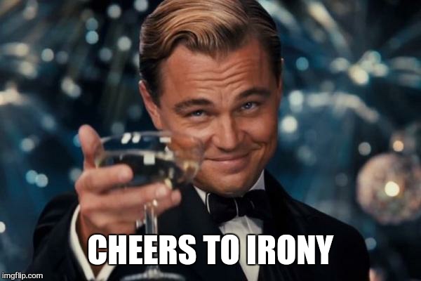 Leonardo Dicaprio Cheers Meme | CHEERS TO IRONY | image tagged in memes,leonardo dicaprio cheers | made w/ Imgflip meme maker