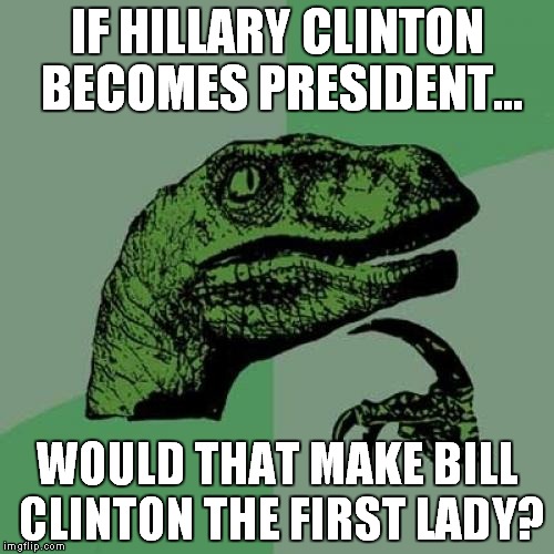 Philosoraptor Meme | IF HILLARY CLINTON BECOMES PRESIDENT... WOULD THAT MAKE BILL CLINTON THE FIRST LADY? | image tagged in memes,philosoraptor | made w/ Imgflip meme maker
