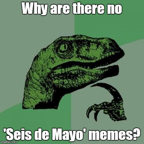 Philosoraptor Meme | Why are there no 'Seis de Mayo' memes? | image tagged in memes,philosoraptor | made w/ Imgflip meme maker