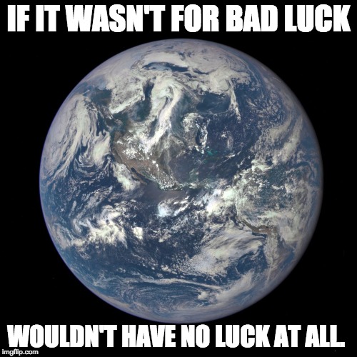 bluemarble | IF IT WASN'T FOR BAD LUCK; WOULDN'T HAVE NO LUCK AT ALL. | image tagged in bluemarble | made w/ Imgflip meme maker