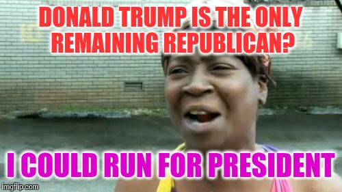 And then there was one  | DONALD TRUMP IS THE ONLY REMAINING REPUBLICAN? I COULD RUN FOR PRESIDENT | image tagged in memes,aint nobody got time for that,donald trump,republican | made w/ Imgflip meme maker