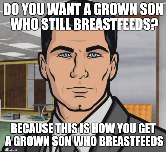 Got milk? |  DO YOU WANT A GROWN SON WHO STILL BREASTFEEDS? BECAUSE THIS IS HOW YOU GET A GROWN SON WHO BREASTFEEDS | image tagged in memes,archer | made w/ Imgflip meme maker