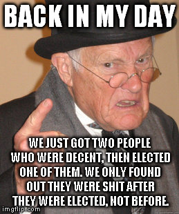 Back In My Day Meme | BACK IN MY DAY WE JUST GOT TWO PEOPLE WHO WERE DECENT, THEN ELECTED ONE OF THEM. WE ONLY FOUND OUT THEY WERE SHIT AFTER THEY WERE ELECTED, N | image tagged in memes,back in my day | made w/ Imgflip meme maker