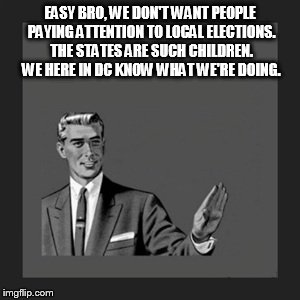 Kill Yourself Guy Meme | EASY BRO, WE DON'T WANT PEOPLE PAYING ATTENTION TO LOCAL ELECTIONS. THE STATES ARE SUCH CHILDREN. WE HERE IN DC KNOW WHAT WE'RE DOING. | image tagged in memes,kill yourself guy | made w/ Imgflip meme maker