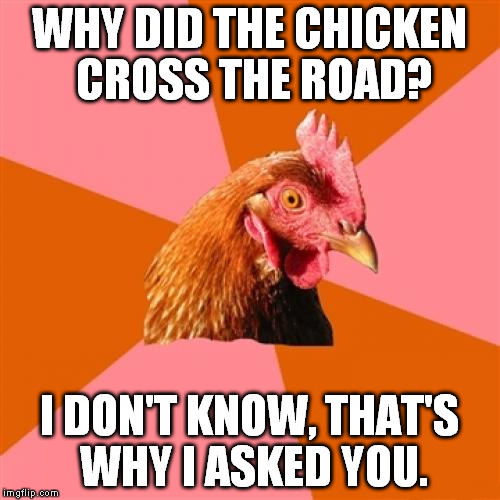 Elementary my dear Watson. | WHY DID THE CHICKEN CROSS THE ROAD? I DON'T KNOW, THAT'S WHY I ASKED YOU. | image tagged in memes,anti joke chicken | made w/ Imgflip meme maker