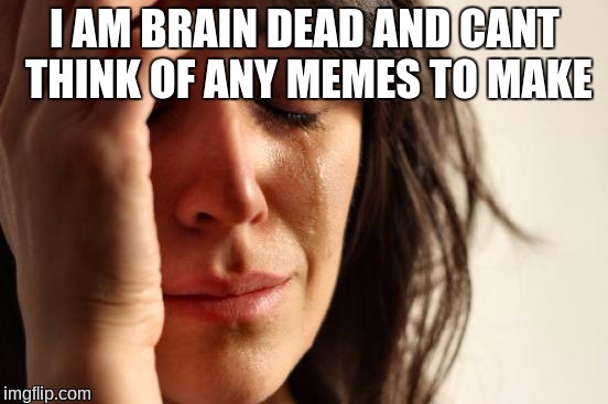 First World Problems | I AM BRAIN DEAD AND CANT THINK OF ANY MEMES TO MAKE | image tagged in memes,first world problems,brain dead,making memes,cant,cant think | made w/ Imgflip meme maker