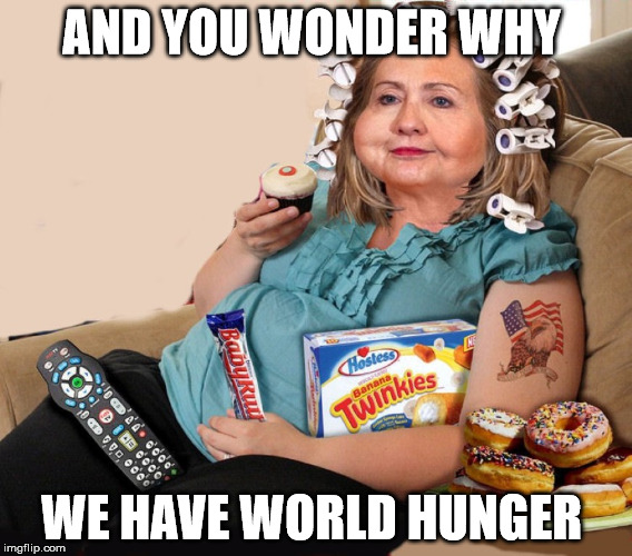 AND YOU WONDER WHY; WE HAVE WORLD HUNGER | image tagged in hillary clinton,fat,hunger | made w/ Imgflip meme maker