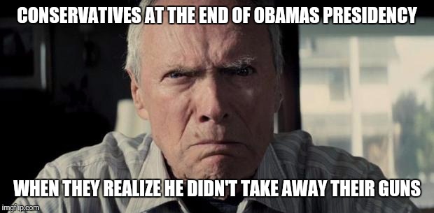 Mad Clint Eastwood | CONSERVATIVES AT THE END OF OBAMAS PRESIDENCY; WHEN THEY REALIZE HE DIDN'T TAKE AWAY THEIR GUNS | image tagged in mad clint eastwood | made w/ Imgflip meme maker