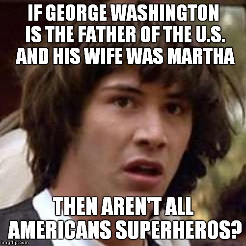 Conspiracy Keanu Meme | IF GEORGE WASHINGTON IS THE FATHER OF THE U.S. AND HIS WIFE WAS MARTHA THEN AREN'T ALL AMERICANS SUPERHEROS? | image tagged in memes,conspiracy keanu | made w/ Imgflip meme maker