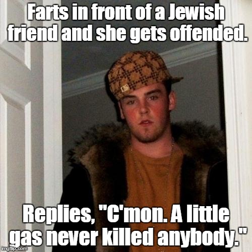 Scumbag Steve Meme | Farts in front of a Jewish friend and she gets offended. Replies, "C'mon. A little gas never killed anybody." | image tagged in memes,scumbag steve | made w/ Imgflip meme maker