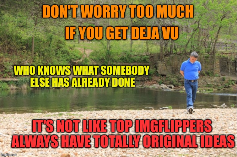 LOTS OF ROOM TO EXPOUND | DON'T WORRY TOO MUCH IF YOU GET DEJA VU WHO KNOWS WHAT SOMEBODY ELSE HAS ALREADY DONE IT'S NOT LIKE TOP IMGFLIPPERS ALWAYS HAVE TOTALLY ORIG | image tagged in lots of room to expound | made w/ Imgflip meme maker