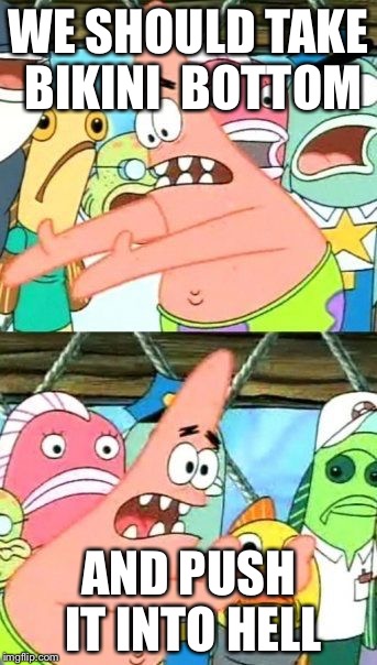 Put It Somewhere Else Patrick | WE SHOULD TAKE BIKINI 
BOTTOM; AND PUSH IT INTO HELL | image tagged in memes,put it somewhere else patrick | made w/ Imgflip meme maker