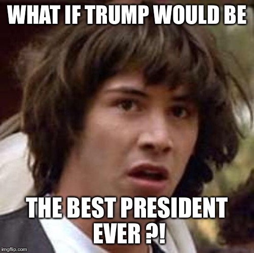 Conspiracy Keanu Meme | WHAT IF TRUMP WOULD BE THE BEST PRESIDENT EVER ?! | image tagged in memes,conspiracy keanu | made w/ Imgflip meme maker