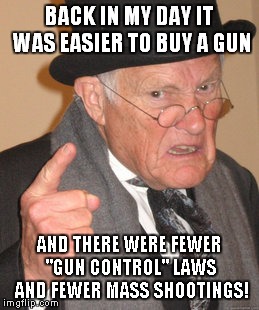 Back In My Day Meme | BACK IN MY DAY IT WAS EASIER TO BUY A GUN AND THERE WERE FEWER "GUN CONTROL" LAWS AND FEWER MASS SHOOTINGS! | image tagged in memes,back in my day | made w/ Imgflip meme maker