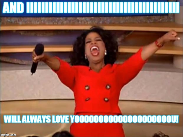 Oprah You Get A | AND IIIIIIIIIIIIIIIIIIIIIIIIIIIIIIIIIIIIIIIII; WILL ALWAYS LOVE YOOOOOOOOOOOOOOOOOOOOU! | image tagged in memes,oprah you get a | made w/ Imgflip meme maker