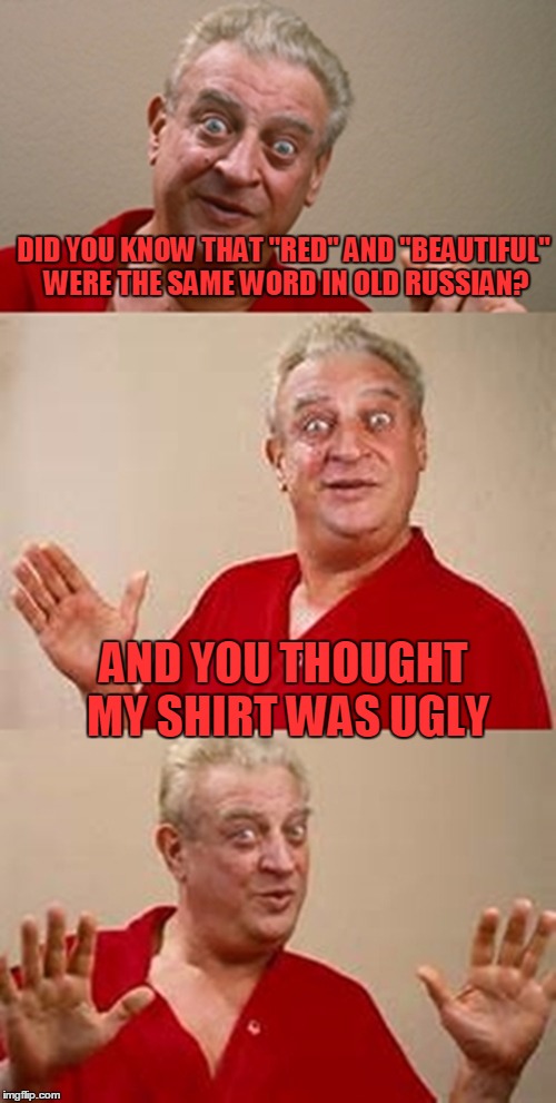 bad pun Dangerfield  | DID YOU KNOW THAT "RED" AND "BEAUTIFUL" WERE THE SAME WORD IN OLD RUSSIAN? AND YOU THOUGHT MY SHIRT WAS UGLY | image tagged in bad pun dangerfield,memes,in soviet russia | made w/ Imgflip meme maker