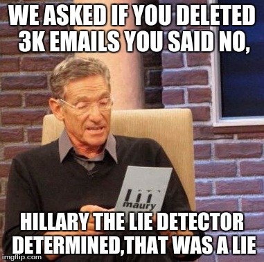 Maury Lie Detector Meme | WE ASKED IF YOU DELETED 3K EMAILS YOU SAID NO, HILLARY THE LIE DETECTOR DETERMINED,THAT WAS A LIE | image tagged in memes,maury lie detector | made w/ Imgflip meme maker