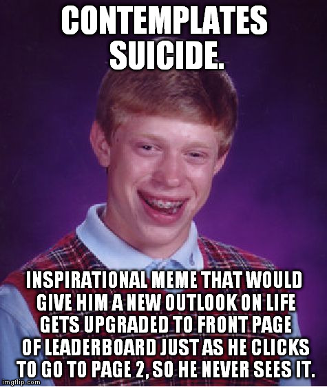 My kind of timing... | CONTEMPLATES SUICIDE. INSPIRATIONAL MEME THAT WOULD GIVE HIM A NEW OUTLOOK ON LIFE GETS UPGRADED TO FRONT PAGE OF LEADERBOARD JUST AS HE CLICKS TO GO TO PAGE 2, SO HE NEVER SEES IT. | image tagged in memes,bad luck brian,funny,suicide,leaderboard,too late | made w/ Imgflip meme maker