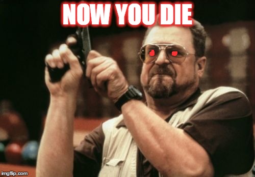 NOW YOU DIE | image tagged in memes,am i the only one around here | made w/ Imgflip meme maker