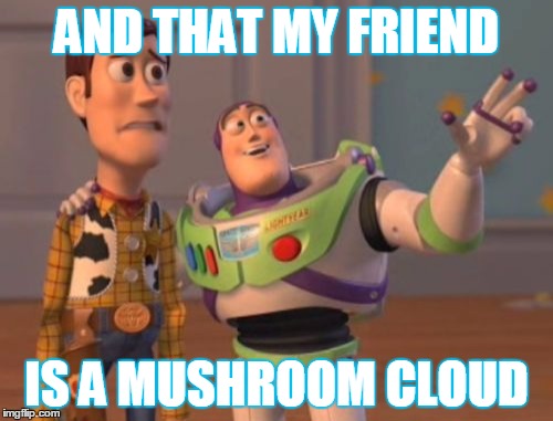 X, X Everywhere | AND THAT MY FRIEND; IS A MUSHROOM CLOUD | image tagged in memes,x x everywhere | made w/ Imgflip meme maker