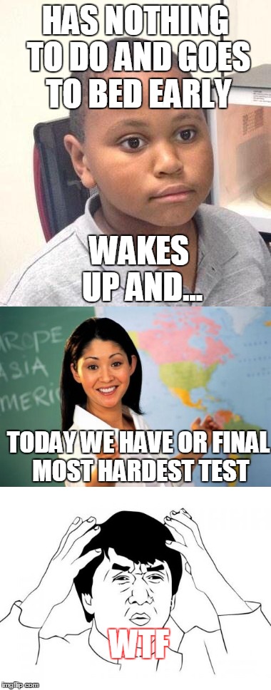 TEST | HAS NOTHING TO DO AND GOES TO BED EARLY; WAKES UP AND... TODAY WE HAVE OR FINAL MOST HARDEST TEST; WTF | image tagged in unhelpful high school teacher,minor mistake marvin,jackie chan wtf | made w/ Imgflip meme maker