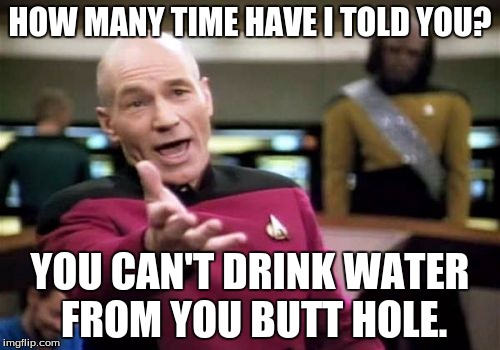 Picard Wtf | HOW MANY TIME HAVE I TOLD YOU? YOU CAN'T DRINK WATER FROM YOU BUTT HOLE. | image tagged in memes,picard wtf | made w/ Imgflip meme maker